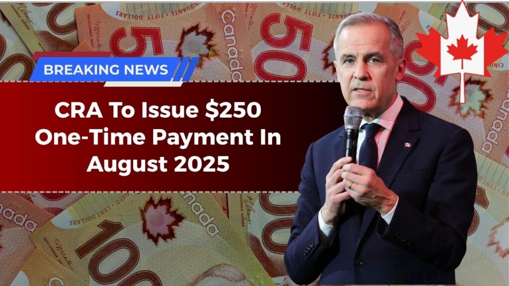 CRA To Issue $250 One-Time Payment In August 2025 – Who’s Eligible And When Will You Get It?